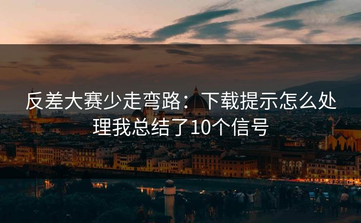 反差大赛少走弯路：下载提示怎么处理我总结了10个信号