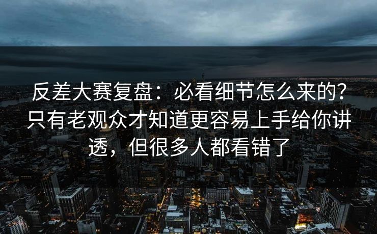 反差大赛复盘：必看细节怎么来的？只有老观众才知道更容易上手给你讲透，但很多人都看错了