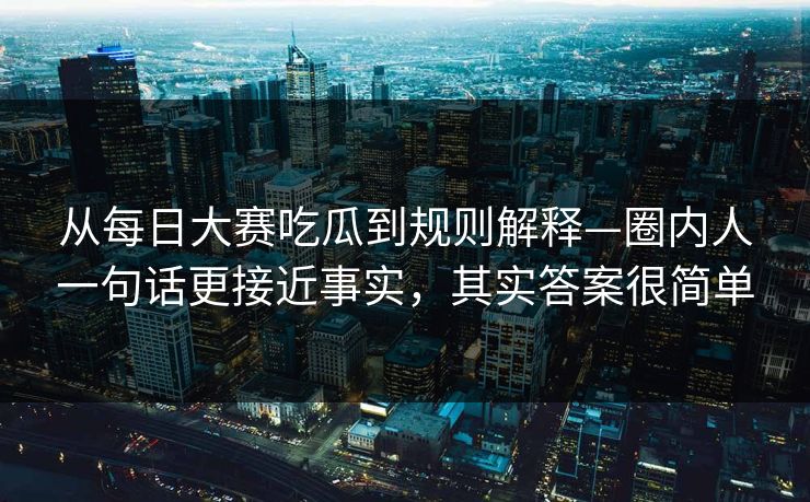 从每日大赛吃瓜到规则解释—圈内人一句话更接近事实，其实答案很简单