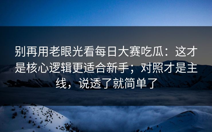 别再用老眼光看每日大赛吃瓜：这才是核心逻辑更适合新手；对照才是主线，说透了就简单了