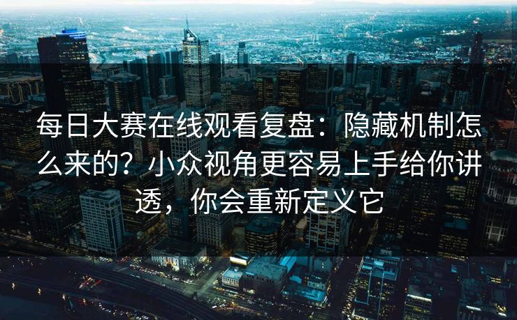 每日大赛在线观看复盘：隐藏机制怎么来的？小众视角更容易上手给你讲透，你会重新定义它