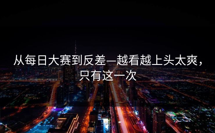 从每日大赛到反差—越看越上头太爽，只有这一次