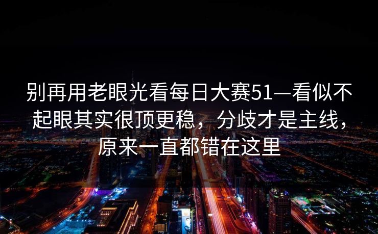 别再用老眼光看每日大赛51—看似不起眼其实很顶更稳，分歧才是主线，原来一直都错在这里