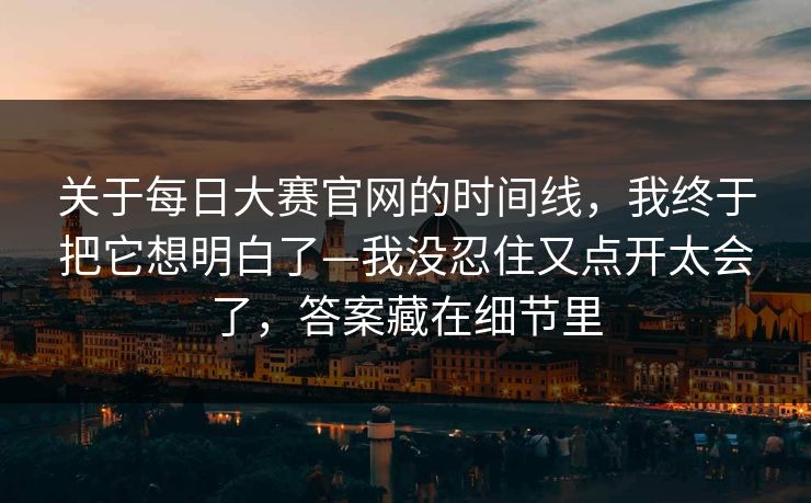 关于每日大赛官网的时间线，我终于把它想明白了—我没忍住又点开太会了，答案藏在细节里