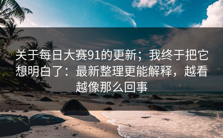关于每日大赛91的更新；我终于把它想明白了：最新整理更能解释，越看越像那么回事