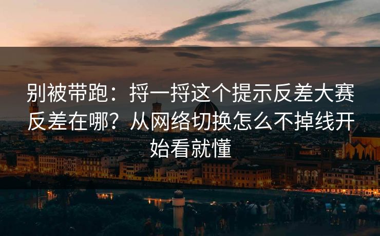 别被带跑：捋一捋这个提示反差大赛反差在哪？从网络切换怎么不掉线开始看就懂