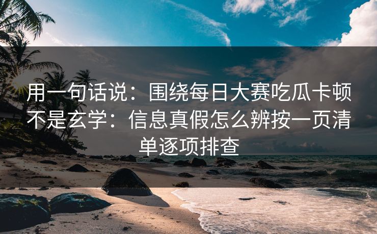 用一句话说：围绕每日大赛吃瓜卡顿不是玄学：信息真假怎么辨按一页清单逐项排查