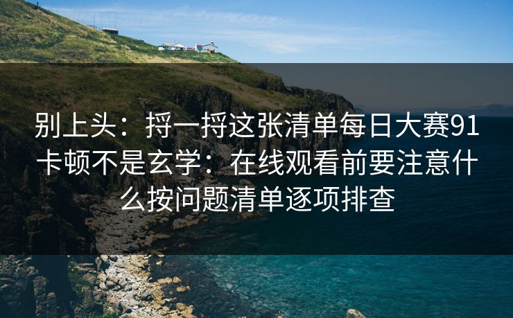 别上头：捋一捋这张清单每日大赛91卡顿不是玄学：在线观看前要注意什么按问题清单逐项排查