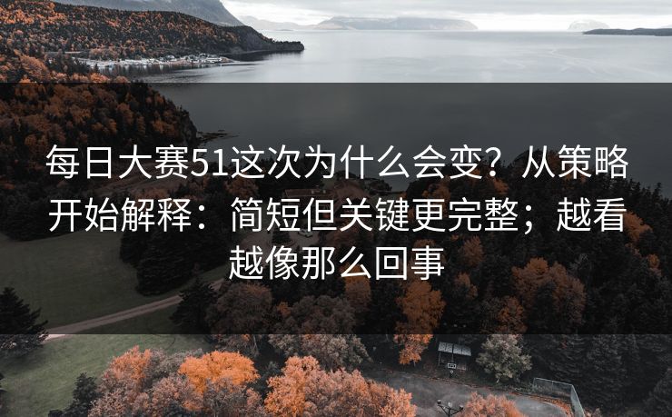 每日大赛51这次为什么会变？从策略开始解释：简短但关键更完整；越看越像那么回事