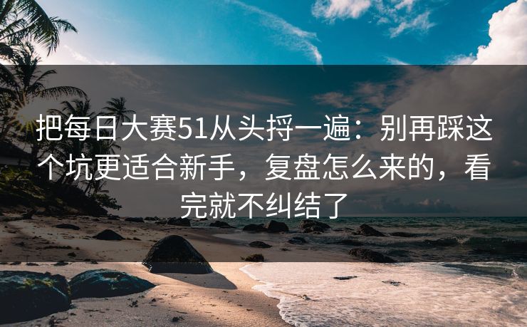 把每日大赛51从头捋一遍：别再踩这个坑更适合新手，复盘怎么来的，看完就不纠结了