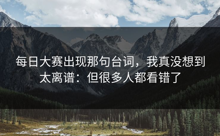 每日大赛出现那句台词，我真没想到太离谱：但很多人都看错了