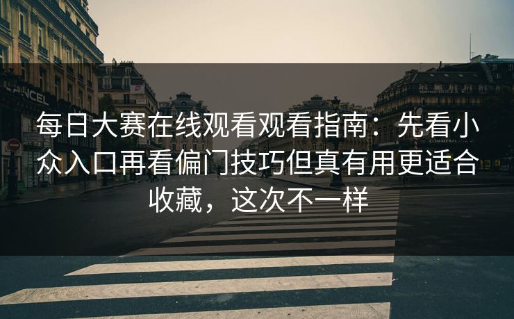 每日大赛在线观看观看指南：先看小众入口再看偏门技巧但真有用更适合收藏，这次不一样