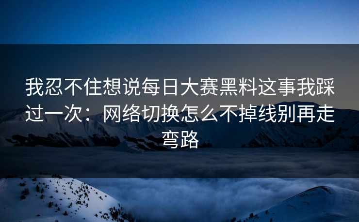 我忍不住想说每日大赛黑料这事我踩过一次：网络切换怎么不掉线别再走弯路