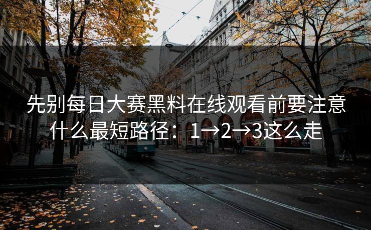 先别每日大赛黑料在线观看前要注意什么最短路径：1→2→3这么走