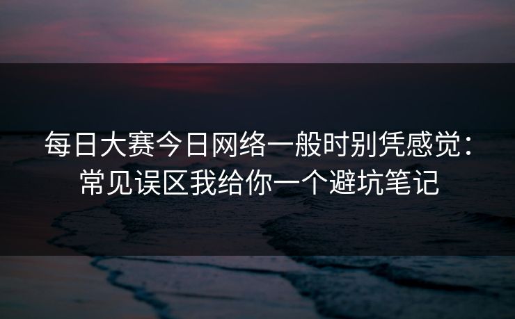 每日大赛今日网络一般时别凭感觉：常见误区我给你一个避坑笔记