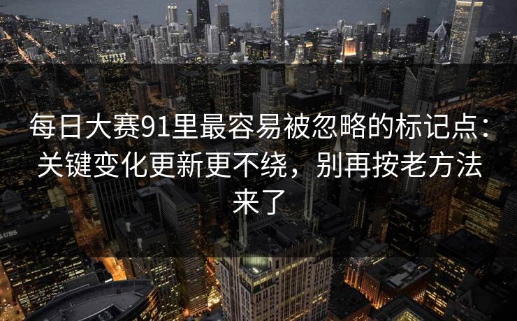 每日大赛91里最容易被忽略的标记点：关键变化更新更不绕，别再按老方法来了