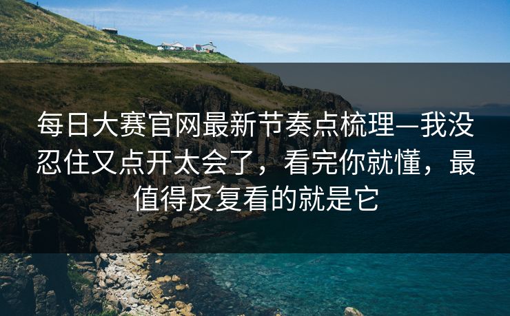 每日大赛官网最新节奏点梳理—我没忍住又点开太会了，看完你就懂，最值得反复看的就是它