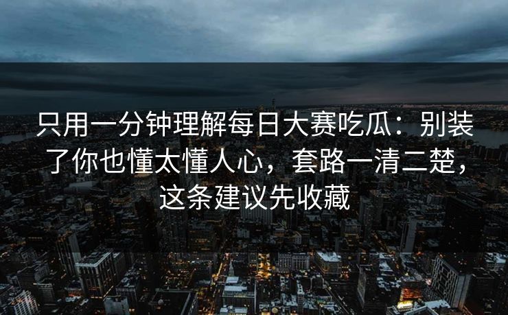 只用一分钟理解每日大赛吃瓜：别装了你也懂太懂人心，套路一清二楚，这条建议先收藏