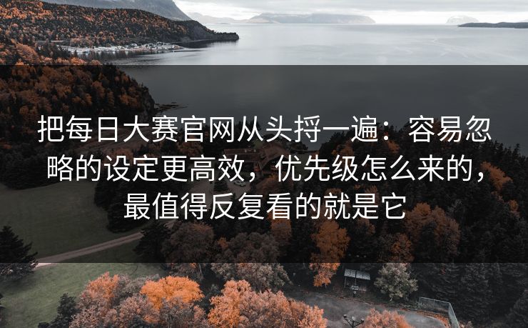把每日大赛官网从头捋一遍：容易忽略的设定更高效，优先级怎么来的，最值得反复看的就是它