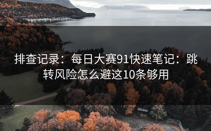排查记录：每日大赛91快速笔记：跳转风险怎么避这10条够用