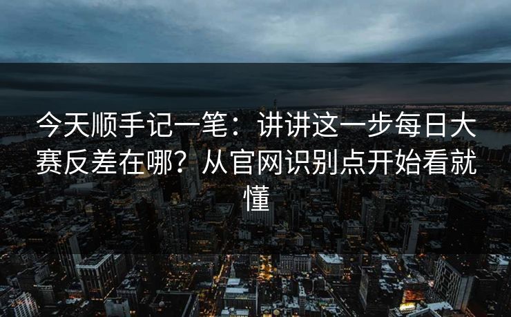 今天顺手记一笔：讲讲这一步每日大赛反差在哪？从官网识别点开始看就懂