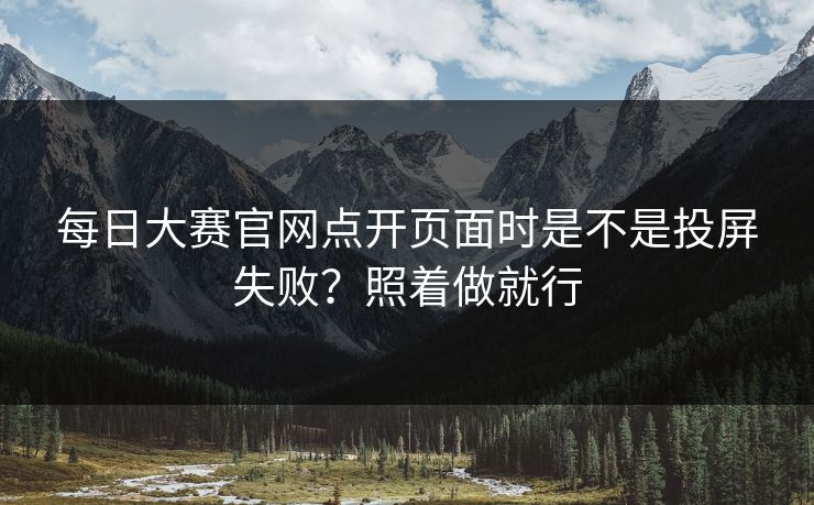 每日大赛官网点开页面时是不是投屏失败？照着做就行
