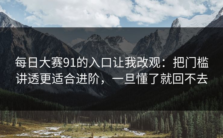 每日大赛91的入口让我改观：把门槛讲透更适合进阶，一旦懂了就回不去