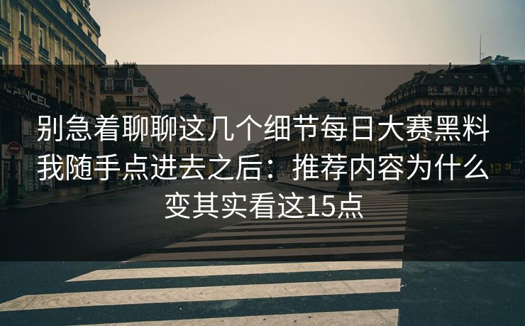 别急着聊聊这几个细节每日大赛黑料我随手点进去之后：推荐内容为什么变其实看这15点