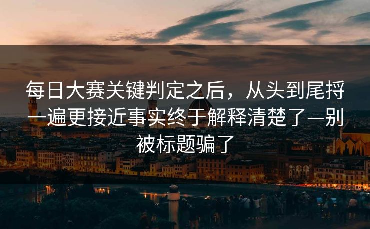 每日大赛关键判定之后，从头到尾捋一遍更接近事实终于解释清楚了—别被标题骗了