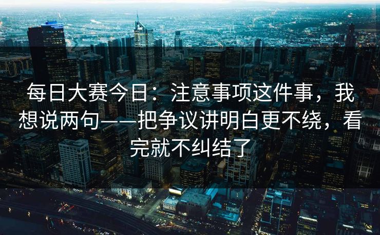 每日大赛今日：注意事项这件事，我想说两句——把争议讲明白更不绕，看完就不纠结了