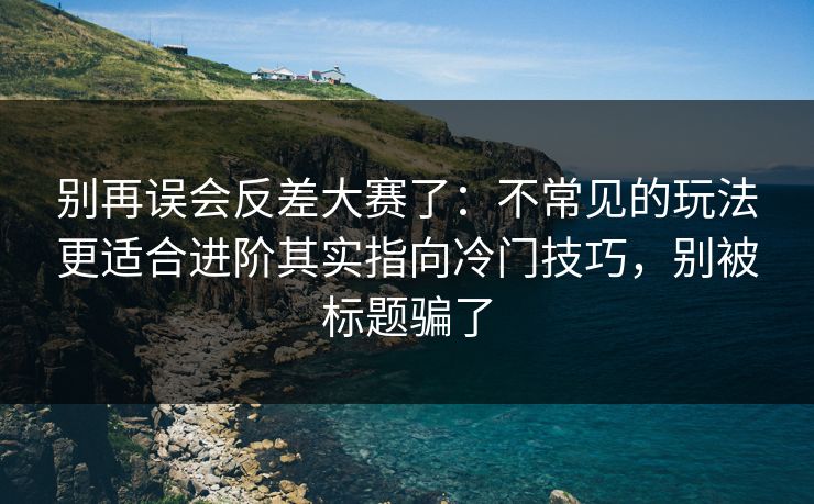 别再误会反差大赛了：不常见的玩法更适合进阶其实指向冷门技巧，别被标题骗了