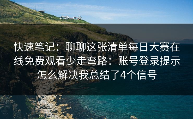 快速笔记：聊聊这张清单每日大赛在线免费观看少走弯路：账号登录提示怎么解决我总结了4个信号