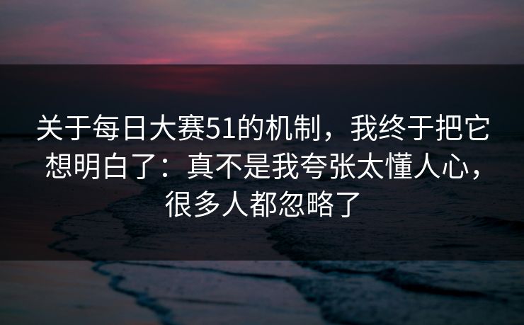 关于每日大赛51的机制，我终于把它想明白了：真不是我夸张太懂人心，很多人都忽略了