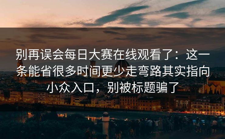别再误会每日大赛在线观看了：这一条能省很多时间更少走弯路其实指向小众入口，别被标题骗了