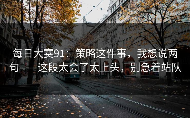 每日大赛91：策略这件事，我想说两句——这段太会了太上头，别急着站队