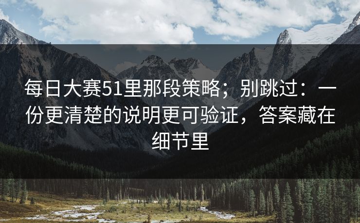 每日大赛51里那段策略;别跳过:一份更清楚的说明更可验证,答案藏在细节里 每日大赛51里那段策略;别跳过:一份更清楚的说明更可验证,答案藏在细节里