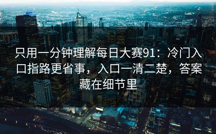 只用一分钟理解每日大赛91：冷门入口指路更省事，入口一清二楚，答案藏在细节里