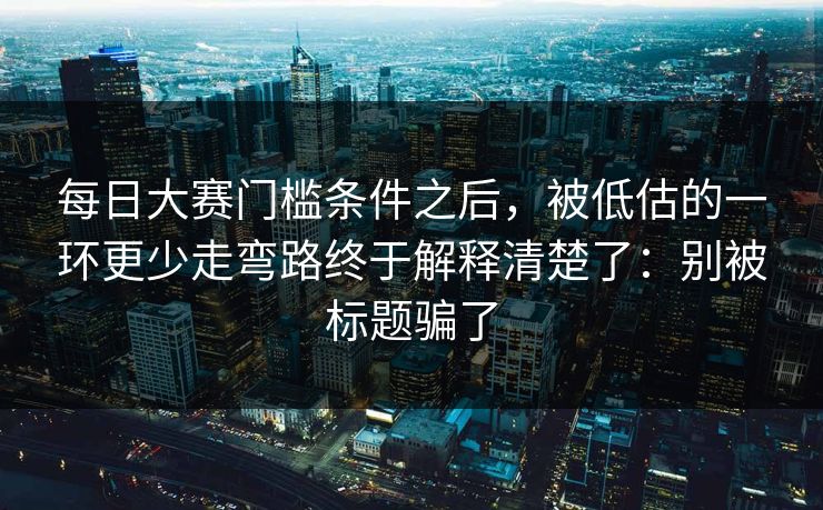 每日大赛门槛条件之后，被低估的一环更少走弯路终于解释清楚了：别被标题骗了