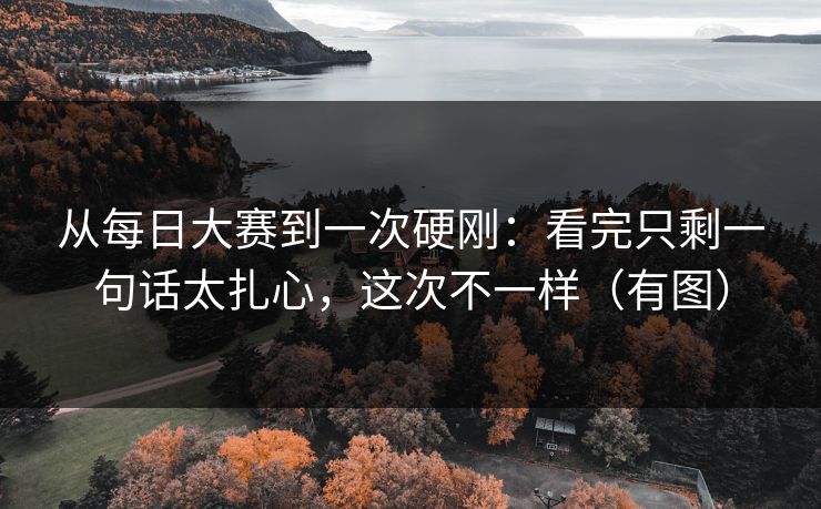 从每日大赛到一次硬刚：看完只剩一句话太扎心，这次不一样（有图）