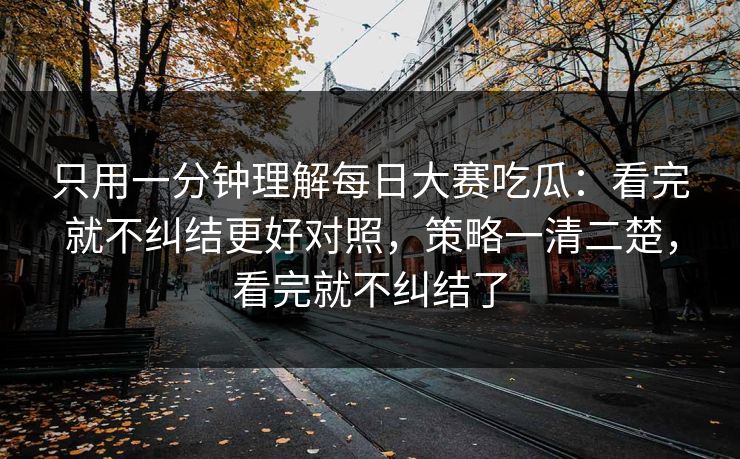 只用一分钟理解每日大赛吃瓜:看完就不纠结更好对照,策略一清二楚,看完就不纠结了 只用一分钟理解每日大赛吃瓜:看完就不纠结更好对照,策略一清二楚,看完就不纠结了