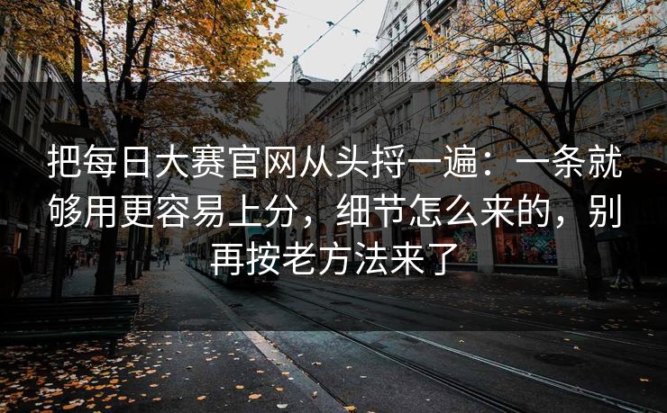 把每日大赛官网从头捋一遍：一条就够用更容易上分，细节怎么来的，别再按老方法来了