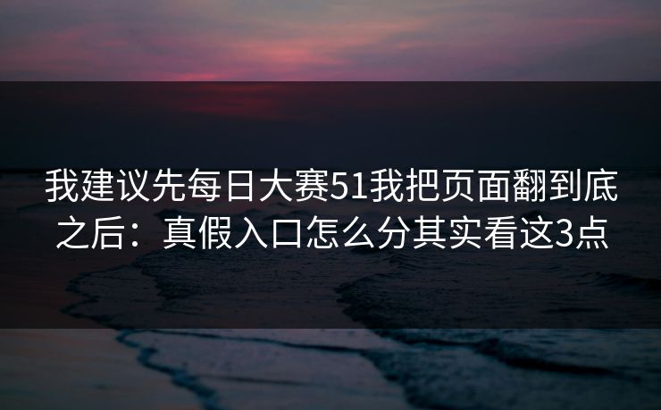 我建议先每日大赛51我把页面翻到底之后:真假入口怎么分其实看这3点 我建议先每日大赛51我把页面翻到底之后:真假入口怎么分其实看这3点