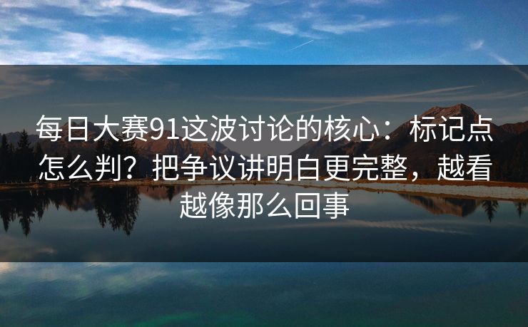 每日大赛91这波讨论的核心：标记点怎么判？把争议讲明白更完整，越看越像那么回事