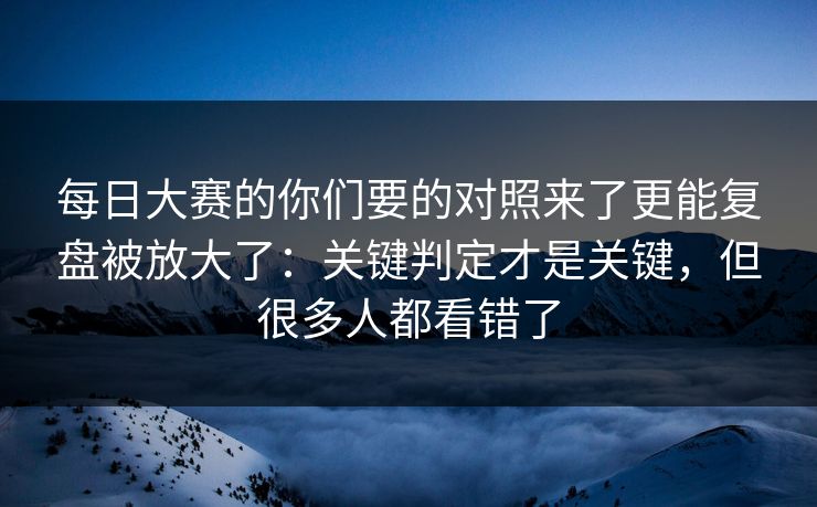 每日大赛的你们要的对照来了更能复盘被放大了：关键判定才是关键，但很多人都看错了