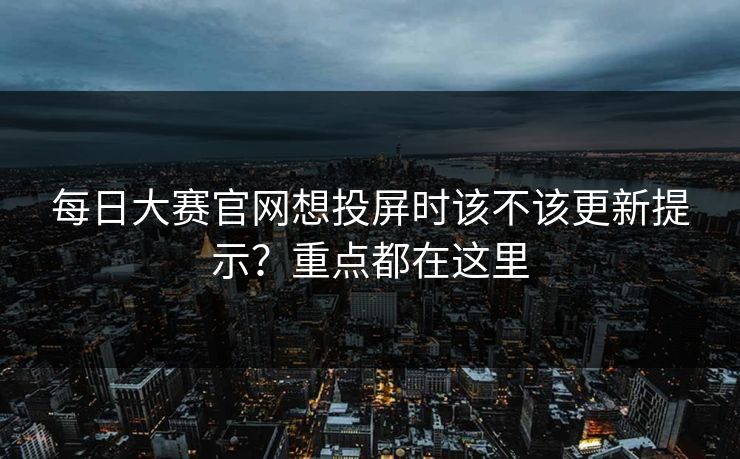 每日大赛官网想投屏时该不该更新提示？重点都在这里