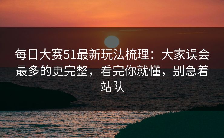 每日大赛51最新玩法梳理：大家误会最多的更完整，看完你就懂，别急着站队