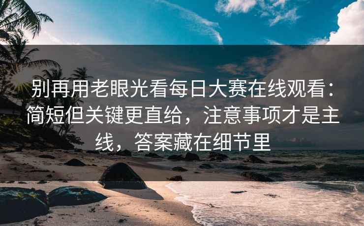别再用老眼光看每日大赛在线观看：简短但关键更直给，注意事项才是主线，答案藏在细节里