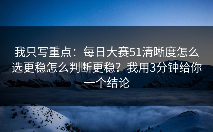 我只写重点：每日大赛51清晰度怎么选更稳怎么判断更稳？我用3分钟给你一个结论