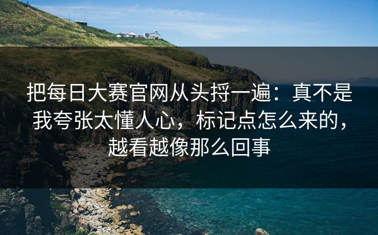 把每日大赛官网从头捋一遍：真不是我夸张太懂人心，标记点怎么来的，越看越像那么回事
