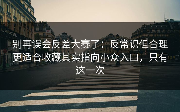 别再误会反差大赛了：反常识但合理更适合收藏其实指向小众入口，只有这一次